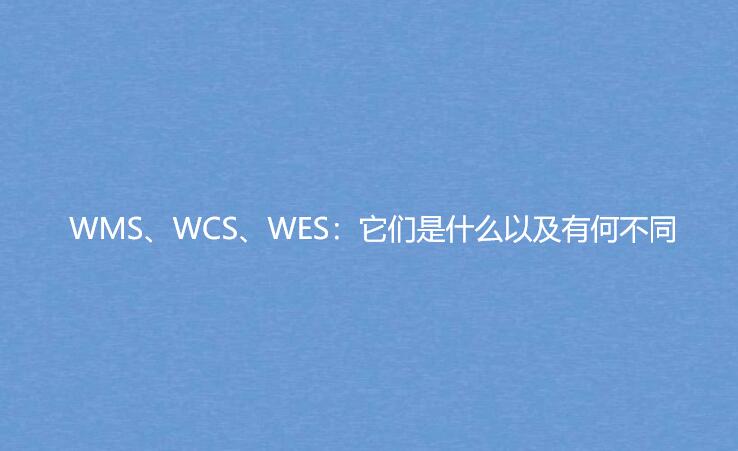 WMS、WCS、WES：它们是什么以及有何不同